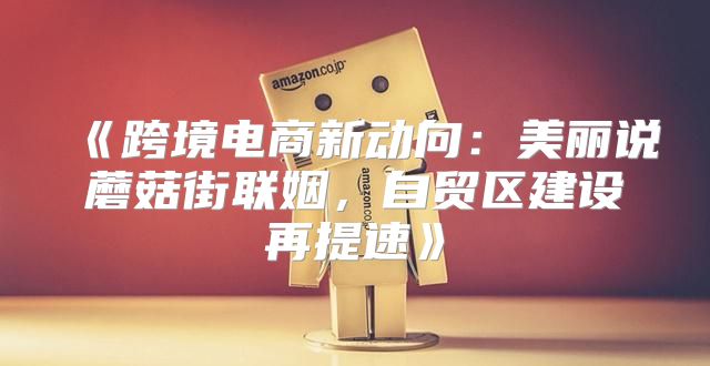 跨境电商新动向：美丽说蘑菇街联姻，自贸区建设再提速