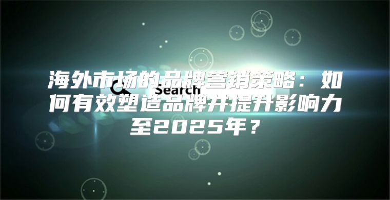 海外市场的品牌营销策略：如何有效塑造品牌并提升影响力至2025年？
