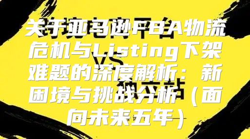 关于亚马逊FBA物流危机与Listing下架难题的深度解析：新困境与挑战分析面向未来五年