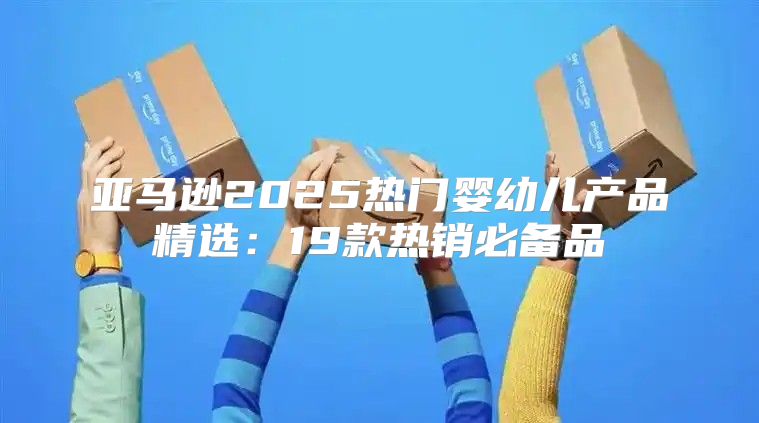 亚马逊2025热门婴幼儿产品精选：19款热销必备品