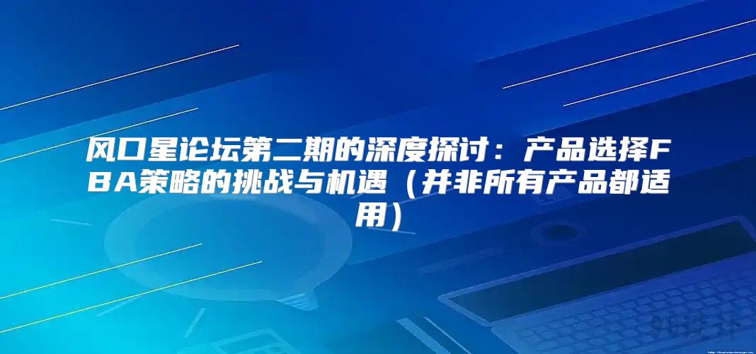 风口星论坛第二期的深度探讨：产品选择FBA策略的挑战与机遇并非所有产品都适用