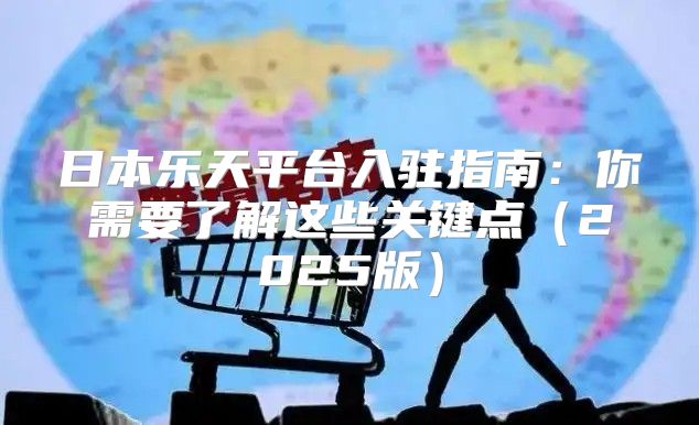 日本乐天平台入驻指南：你需要了解这些关键点2025版