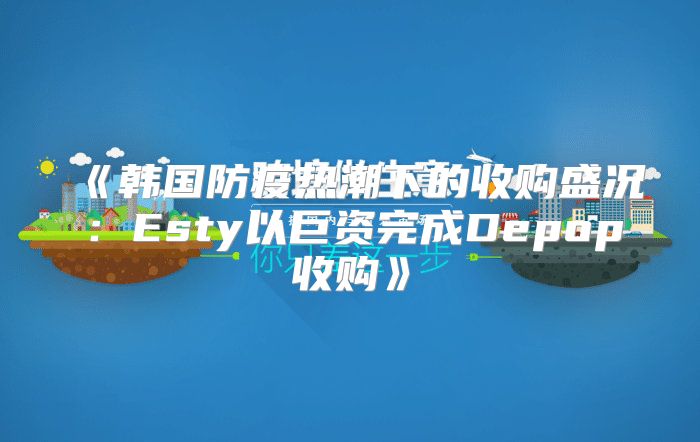韩国防疫热潮下的收购盛况：Esty以巨资完成Depop收购