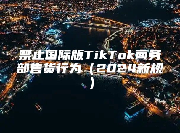 禁止国际版TikTok商务部售货行为2025新规