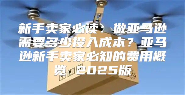 新手卖家必读：做亚马逊需要多少投入成本？亚马逊新手卖家必知的费用概览 2025版