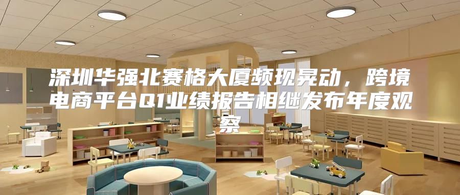 深圳华强北赛格大厦频现晃动，跨境电商平台Q1业绩报告相继发布年度观察