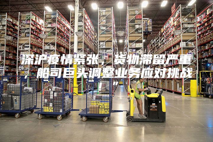 深沪疫情紧张，货物滞留严重，船司巨头调整业务应对挑战！”