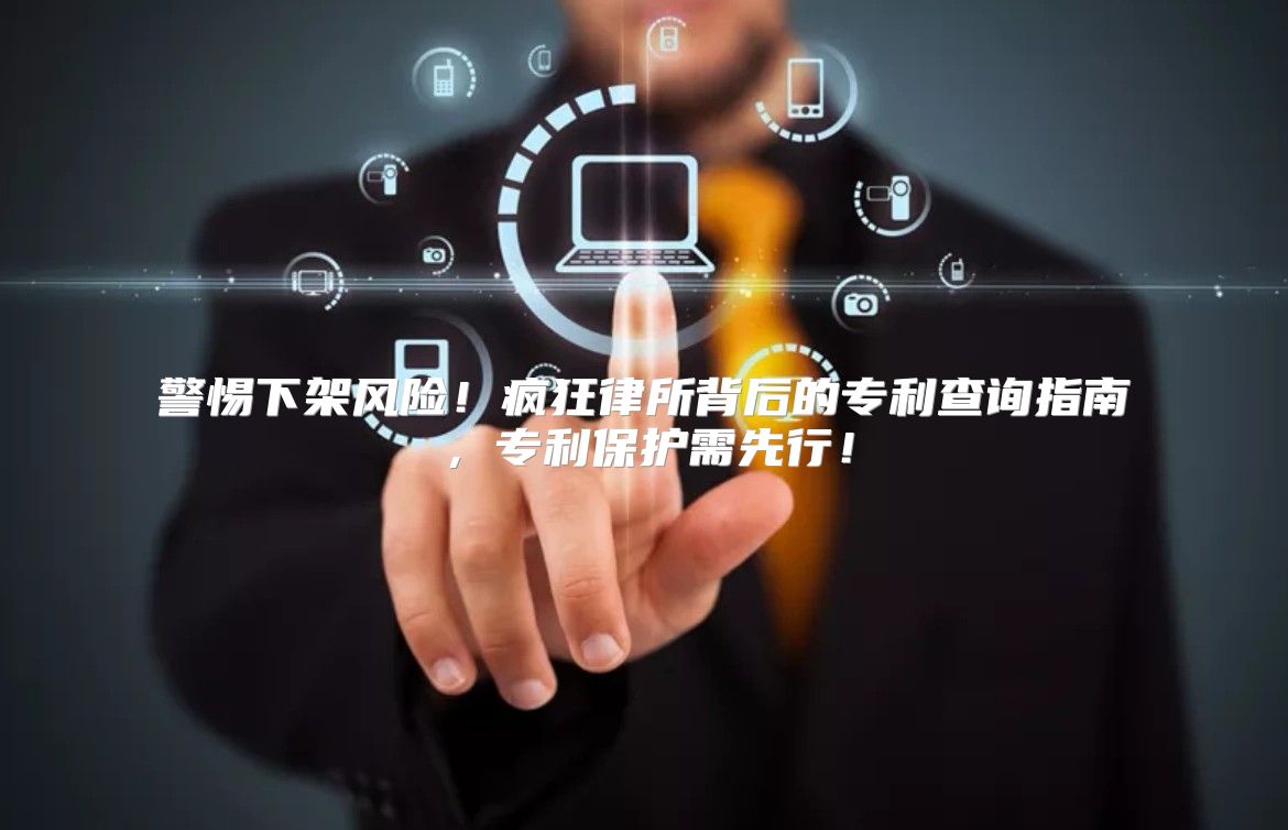 警惕下架风险！疯狂律所背后的专利查询指南，专利保护需先行！