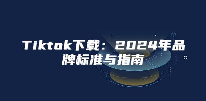 Tiktok下载：2025年品牌标准与指南