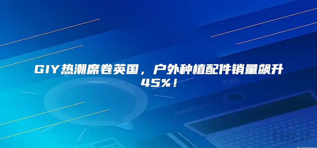 GIY热潮席卷英国，户外种植配件销量飙升45%！