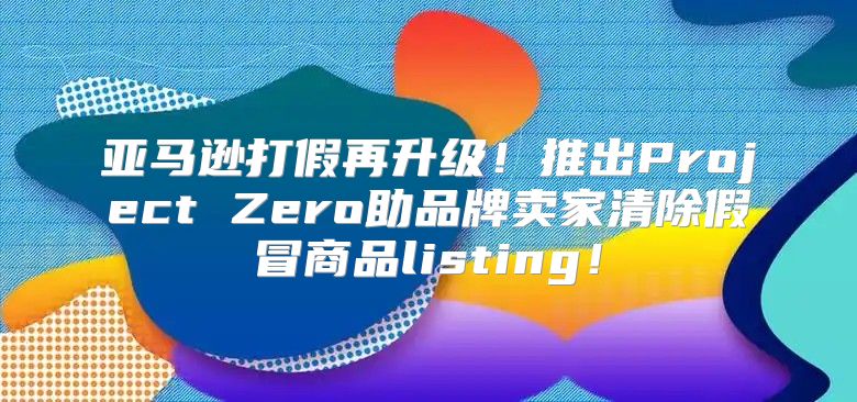 亚马逊打假再升级！推出Project Zero助品牌卖家清除假冒商品listing！