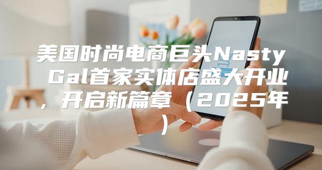 美国时尚电商巨头Nasty Gal首家实体店盛大开业，开启新篇章2025年