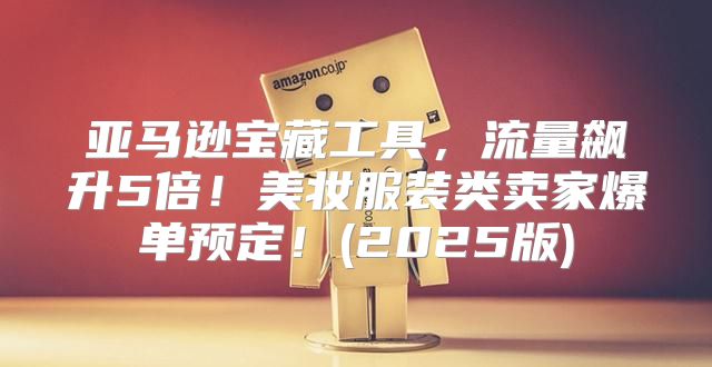 亚马逊宝藏工具，流量飙升5倍！美妆服装类卖家爆单预定！(2025版)