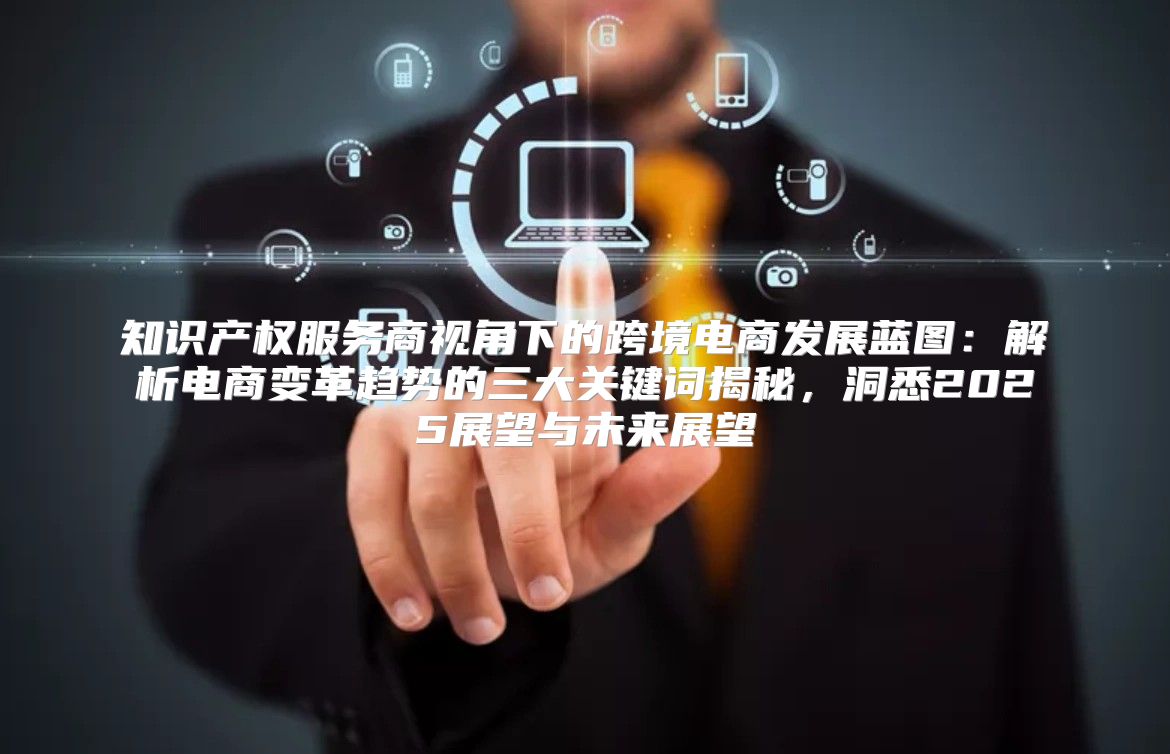 知识产权服务商视角下的跨境电商发展蓝图：解析电商变革趋势的三大关键词揭秘，洞悉2025展望与未来展望