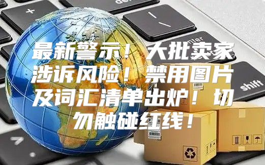 最新警示！大批卖家涉诉风险！禁用图片及词汇清单出炉！切勿触碰红线！