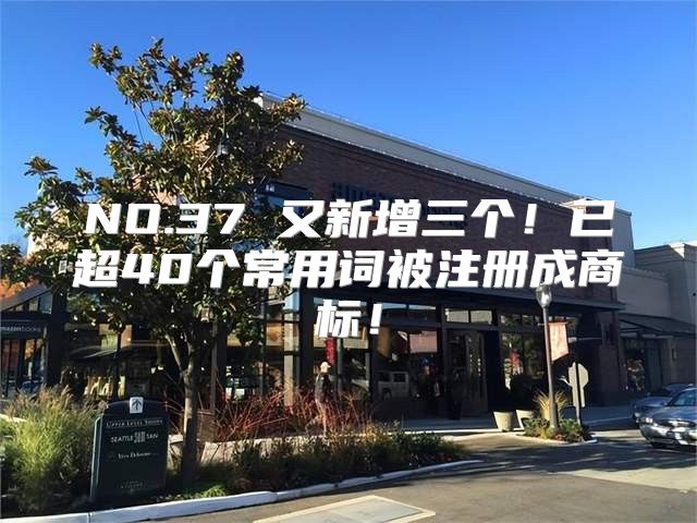 NO.37 又新增三个！已超40个常用词被注册成商标！