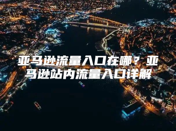 亚马逊流量入口在哪？亚马逊站内流量入口详解