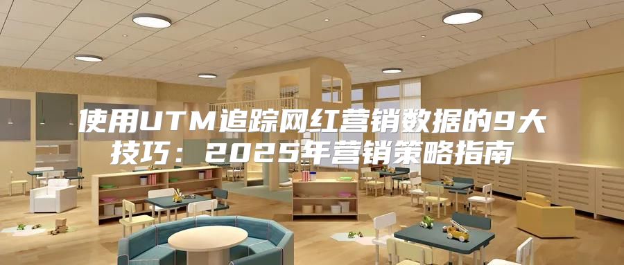 使用UTM追踪网红营销数据的9大技巧：2025年营销策略指南