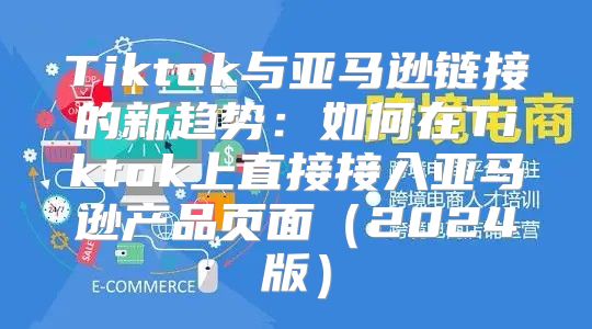 Tiktok与亚马逊链接的新趋势：如何在Tiktok上直接接入亚马逊产品页面2025版
