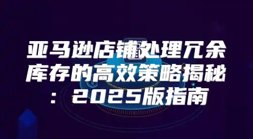 亚马逊店铺处理冗余库存的高效策略揭秘：2025版指南