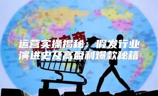 运营实操揭秘：假发行业演进史及高盈利爆款秘籍