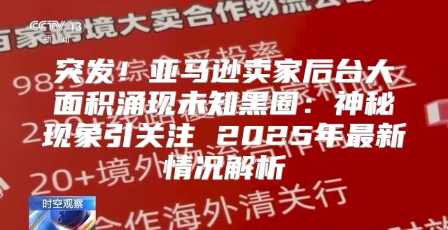 突发！亚马逊卖家后台大面积涌现未知黑圈：神秘现象引关注 2025年最新情况解析