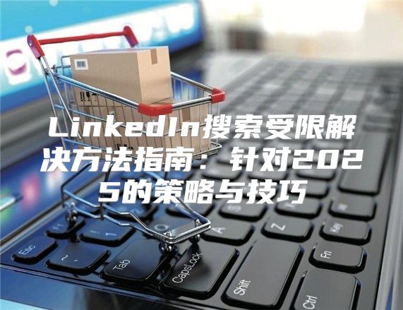 LinkedIn搜索受限解决方法指南：针对2025的策略与技巧