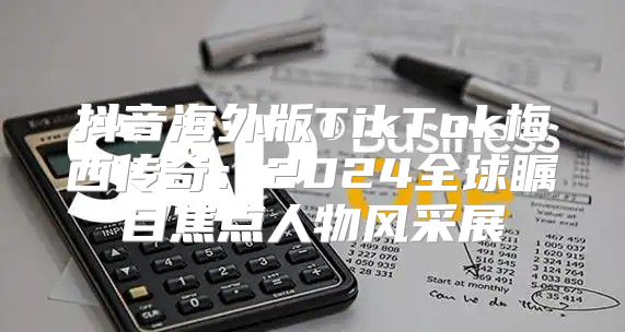 抖音海外版TikTok梅西传奇：2025全球瞩目焦点人物风采展