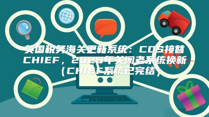 英国税务海关更新系统：CDS接替CHIEF，2023年关闭老系统换新CHIEF系统已完结