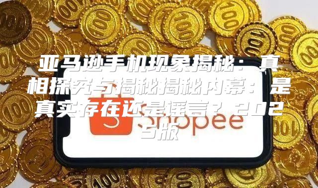 亚马逊手机现象揭秘：真相探究与揭秘揭秘内幕：是真实存在还是谣言？2025版