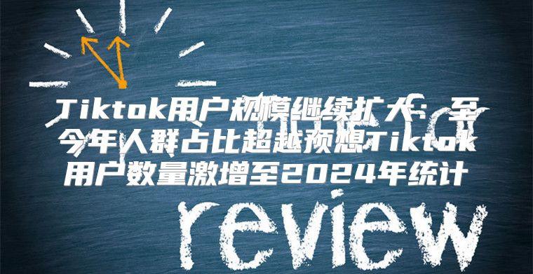 Tiktok用户规模继续扩大：至今年人群占比超越预想Tiktok用户数量激增至2025年统计