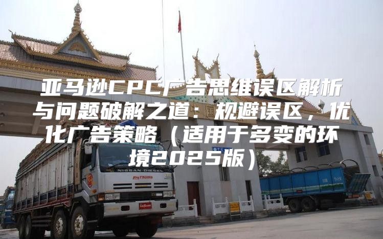 亚马逊CPC广告思维误区解析与问题破解之道：规避误区，优化广告策略适用于多变的环境2025版