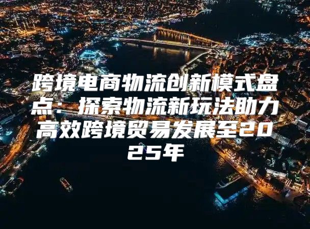 跨境电商物流创新模式盘点：探索物流新玩法助力高效跨境贸易发展至2025年