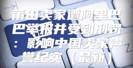 莆田卖家遭阿里巴巴举报并受到刑罚：影响中国卖家声誉纪实最新