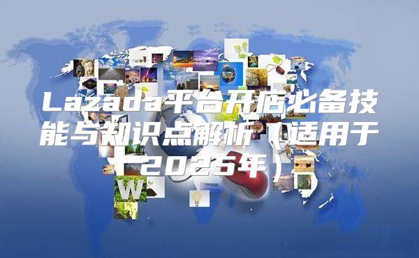 Lazada平台开店必备技能与知识点解析适用于2025年