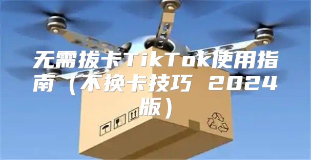 无需拔卡TikTok使用指南不换卡技巧 2025版