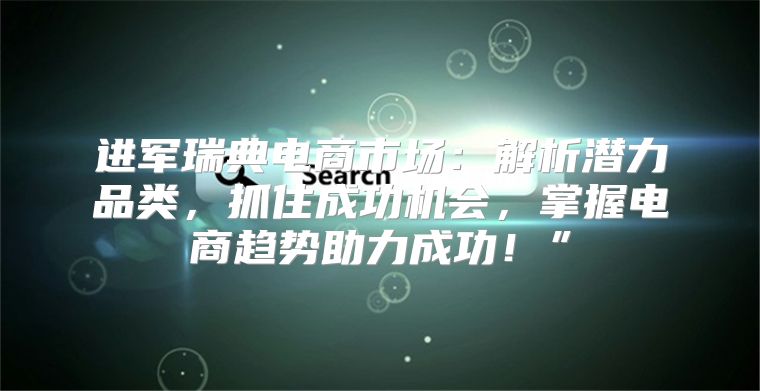 进军瑞典电商市场：解析潜力品类，抓住成功机会，掌握电商趋势助力成功！”