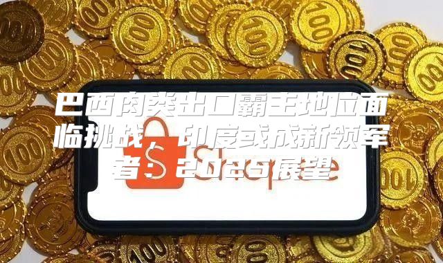 巴西肉类出口霸主地位面临挑战，印度或成新领军者：2025展望