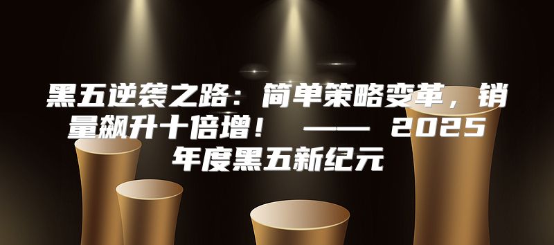 黑五逆袭之路：简单策略变革，销量飙升十倍增！ —— 2025年度黑五新纪元