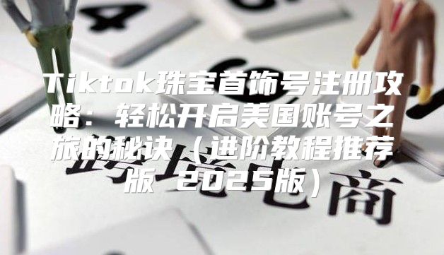 Tiktok珠宝首饰号注册攻略：轻松开启美国账号之旅的秘诀进阶教程推荐版 2025版