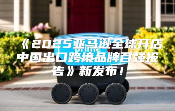 2025亚马逊全球开店中国出口跨境品牌百强报告新发布！