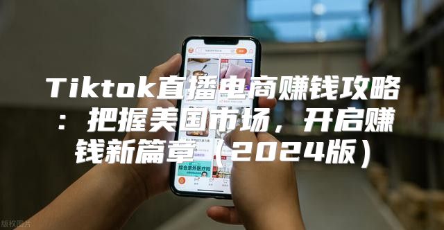 Tiktok直播电商赚钱攻略：把握美国市场，开启赚钱新篇章2025版