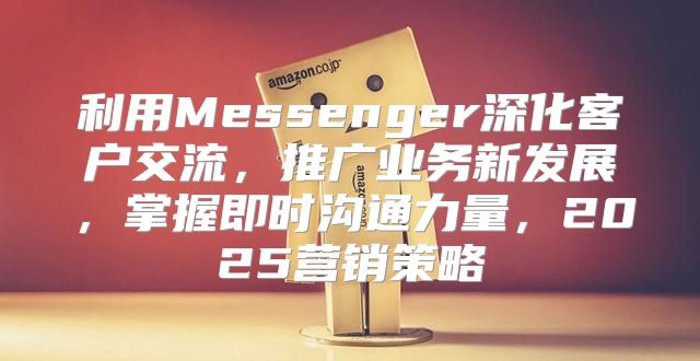 利用Messenger深化客户交流，推广业务新发展，掌握即时沟通力量，2025营销策略