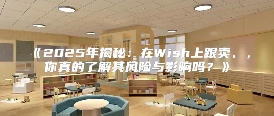 2025年揭秘：在Wish上跟卖、，你真的了解其风险与影响吗？