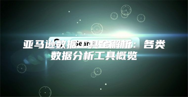 亚马逊数据工具全解析：各类数据分析工具概览