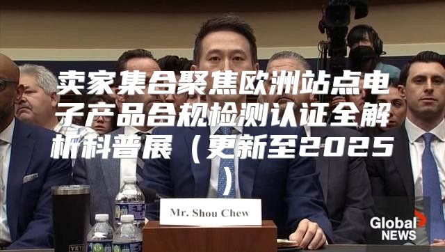 卖家集合聚焦欧洲站点电子产品合规检测认证全解析科普展更新至2025