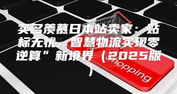 实名羡慕日本站卖家：贴标无忧，智慧物流实现零逆算”新境界2025版