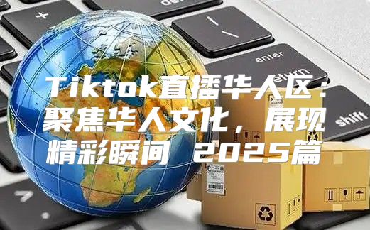 Tiktok直播华人区：聚焦华人文化，展现精彩瞬间 2025篇