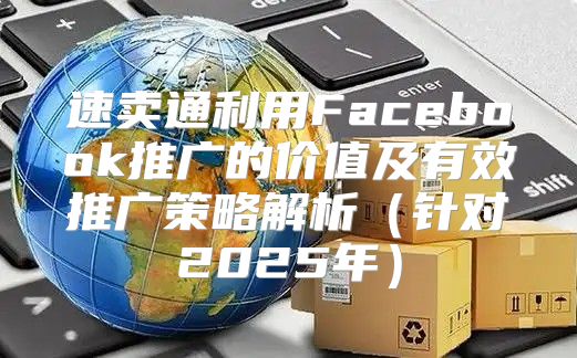 速卖通利用Facebook推广的价值及有效推广策略解析针对2025年