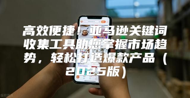 高效便捷！亚马逊关键词收集工具助您掌握市场趋势，轻松打造爆款产品2025版